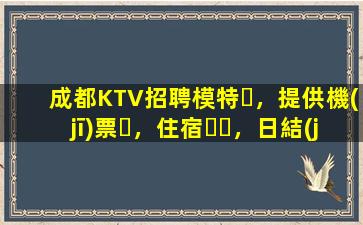 成都KTV招聘模特，提供機(jī)票，住宿，日結(jié)